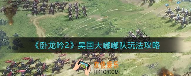 卧龙吟2吴国大嘟嘟队怎么玩_吴国大嘟嘟队玩法攻略