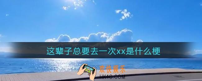 这辈子总要去一次xx是什么梗_这辈子总要去一次xx是什么意思含义出处