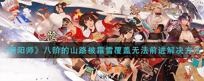 阴阳师八阶的山路被霜雪覆盖无法前进怎么办_八阶的山路被霜雪覆盖无法前进解决方法