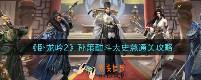 卧龙吟2孙策酣斗太史慈怎么打_孙策酣斗太史慈通关攻略