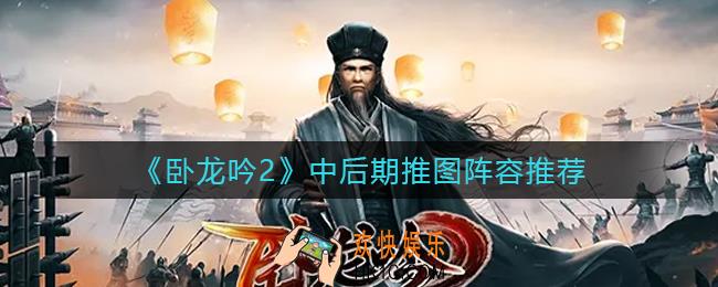 卧龙吟2中后期推图阵容怎么搭配_中后期推图阵容推荐