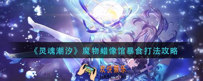灵魂潮汐魔物蜡像馆暴食怎么打_魔物蜡像馆暴食打法攻略