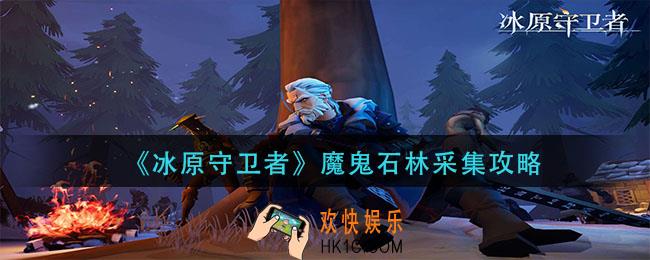 冰原守卫者魔鬼石林怎么采集_魔鬼石林采集攻略