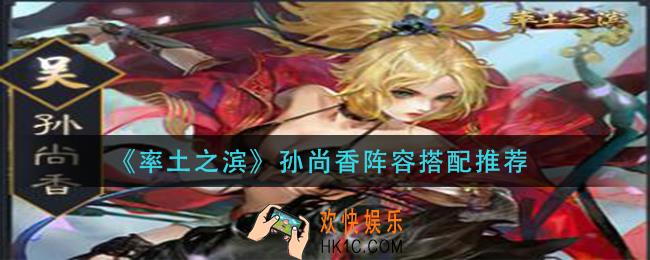 率土之滨孙尚香阵容怎么搭配_孙尚香阵容搭配推荐