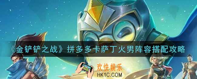 金铲铲之战拼多多卡萨丁火男阵容怎么搭配_拼多多卡萨丁火男阵容搭配攻略