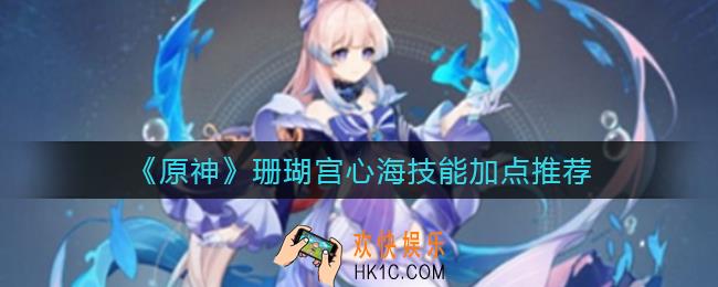 原神珊瑚宫心海技能怎么加点_珊瑚宫心海技能加点推荐