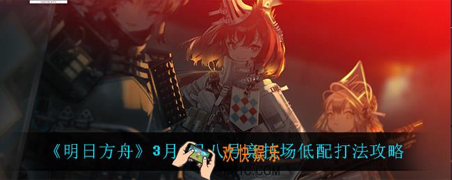 明日方舟八号竞技场低配怎么打_3月8日八号竞技场低配打法攻略