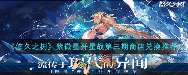 悠久之树紫微星歼星战第三期商店换什么_紫微星歼星战第三期商店兑换推荐