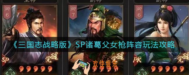 三国志战略版SP诸葛父女枪怎么玩_SP诸葛父女枪阵容玩法攻略