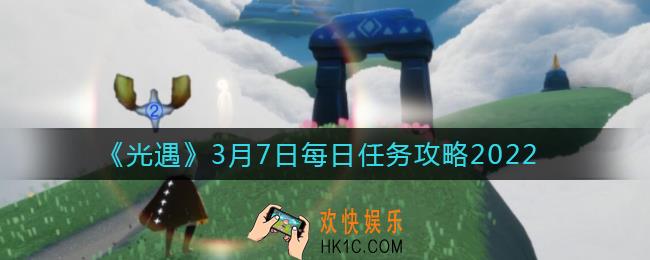 光遇3.7每日任务怎么做2022_3月7日每日任务攻略