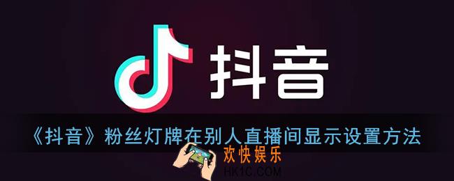 抖音粉丝灯牌怎么在别人直播间显示_抖音在别人直播间显示灯牌设置方法