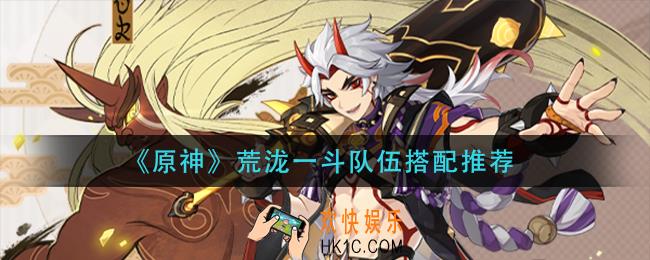 原神荒泷一斗队伍怎么搭配_荒泷一斗队伍搭配推荐