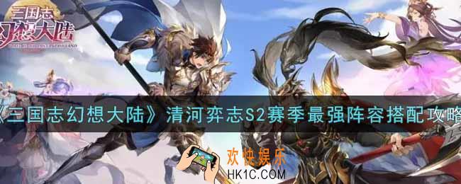 三国志幻想大陆清河弈志S2赛季最强阵容怎么搭配_清河弈志S2赛季最强阵容搭配攻略
