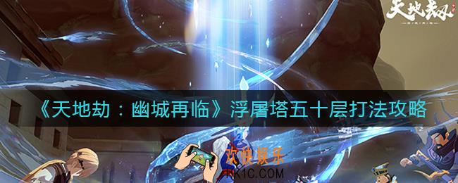 天地劫幽城再临浮屠塔五十层怎么打_浮屠塔五十层打法攻略