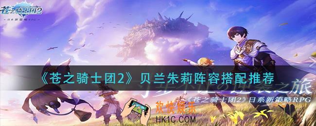 苍之骑士团2贝兰朱莉阵容怎么搭配_贝兰朱莉阵容搭配推荐