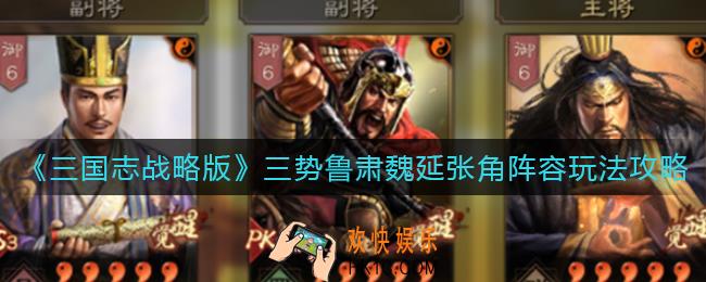 三国志战略版三势鲁肃魏延张角阵容怎么玩_三势鲁肃魏延张角阵容玩法攻略