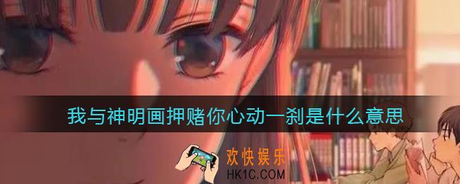 我与神明画押赌你心动一刹是什么意思_抖音我与神明画押赌你心动一刹是什么梗含义出处