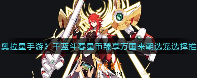 奥拉星手游千蓝斗春怎么选宠_千蓝斗春星币臻享万国来朝选宠选择推荐