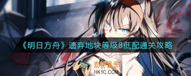 明日方舟遗弃地块等级8怎么过_遗弃地块等级8低配通关攻略