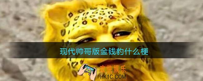 现代帅哥版金钱豹什么梗_抖音现代帅哥版金钱豹是什么意思含义
