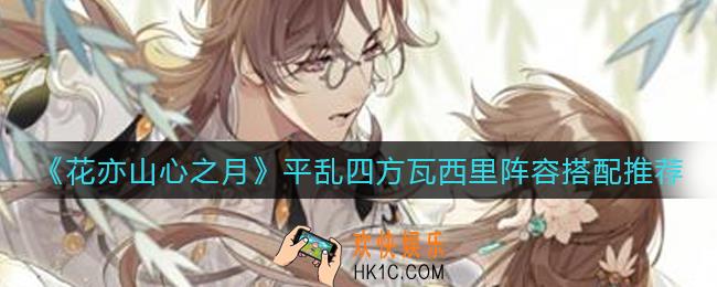 花亦山心之月平乱四方瓦西里阵容怎么搭配_平乱四方瓦西里阵容搭配推荐