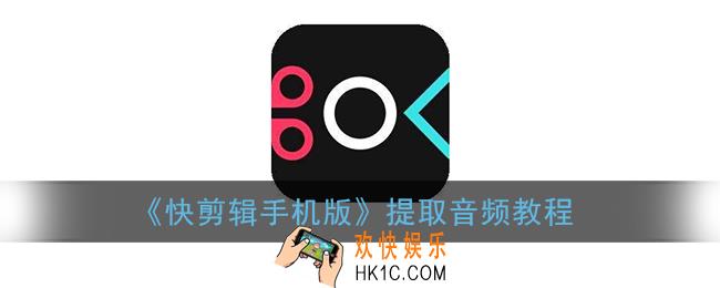 快剪辑怎么提取视频中的音频_快剪辑手机版提取音频教程