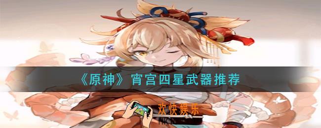 原神宵宫四星武器怎么搭配_宵宫四星武器推荐
