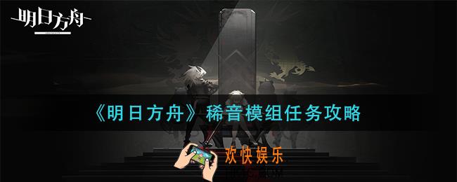 明日方舟稀音模组任务怎么做_稀音模组任务攻略