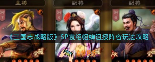 三国志战略版SP袁绍貂蝉沮授阵容怎么玩_SP袁绍貂蝉沮授阵容玩法攻略