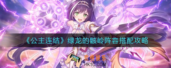 公主连结绿龙的骸岭阵容怎么搭配_绿龙的骸岭阵容搭配攻略