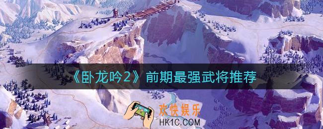 卧龙吟2前期最强武将有哪些_前期最强武将推荐