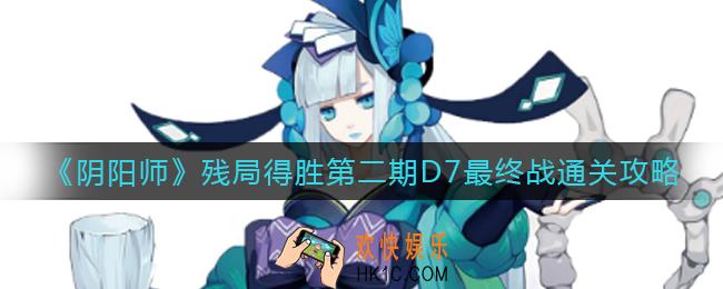 阴阳师残局得胜第二期D7最终战怎么打_残局得胜第二期D7最终战通关攻略