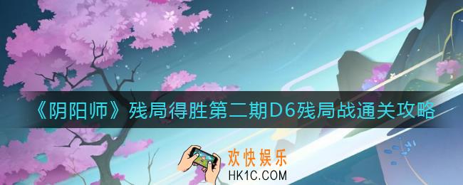 阴阳师残局得胜第二期D6残局战怎么打_残局得胜第二期D6残局战通关攻略