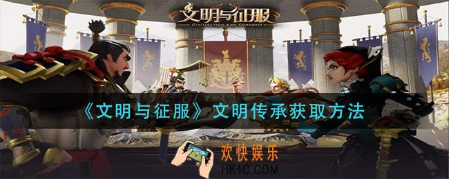 文明与征服文明传承怎么获得_文明传承获取方法