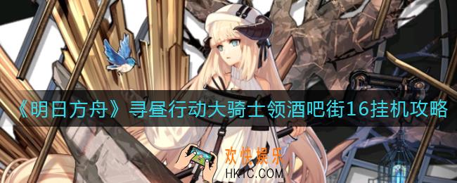 明日方舟寻昼行动大骑士领酒吧街16挂机阵容怎么搭配_寻昼行动大骑士领酒吧街16挂机攻略