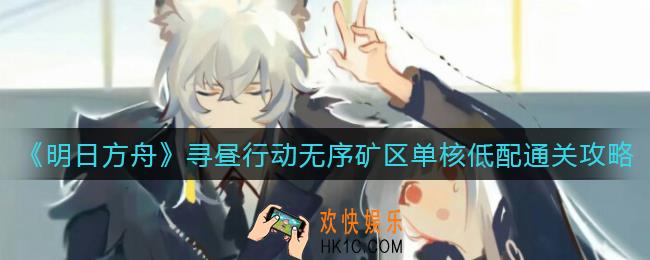明日方舟寻昼行动无序矿区单核低配阵容怎么搭配_寻昼行动无序矿区单核低配通关攻略