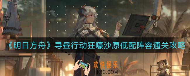 明日方舟寻昼行动狂嚎沙原低配阵容怎么搭配_寻昼行动狂嚎沙原低配阵容通关攻略