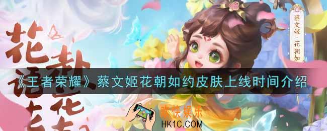 王者荣耀蔡文姬花朝如约皮肤什么时候上线_蔡文姬花朝如约皮肤上线时间介绍