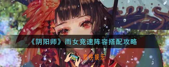 阴阳师雨女竞速阵容怎么搭配_雨女竞速阵容搭配攻略
