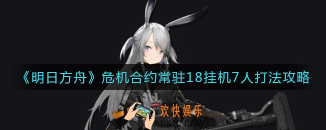 明日方舟危机合约常驻18怎么打_危机合约常驻18挂机7人打法攻略