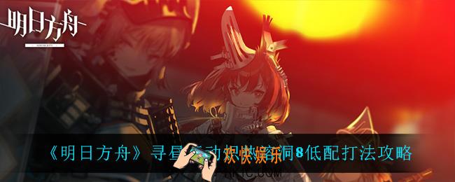 明日方舟炽热溶洞8低配怎么打_寻昼行动炽热溶洞8低配打法攻略