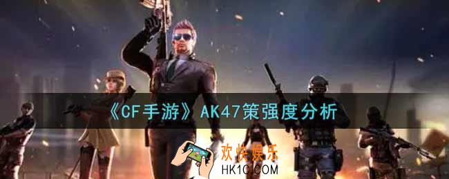 穿越火线手游AK47策怎么样_CF手游AK47策强度分析