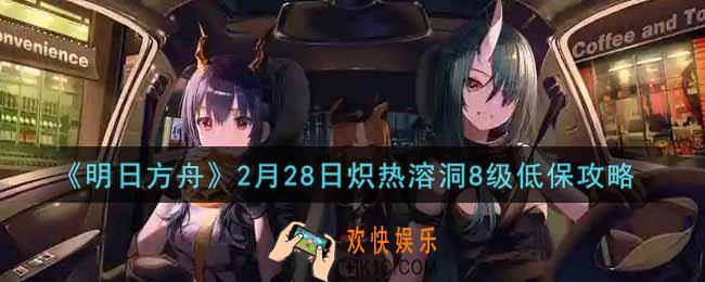 明日方舟2月28日炽热溶洞8级低保怎么过_2月28日炽热溶洞8级低保攻略