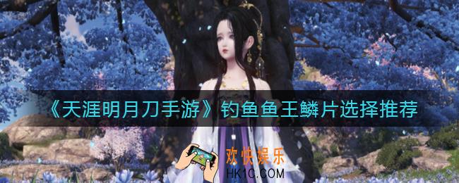 天涯明月刀手游钓鱼鱼王鳞片怎么选择_钓鱼鱼王鳞片选择推荐