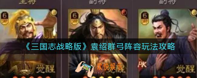 三国志战略版袁绍群弓阵容怎么玩_袁绍群弓阵容玩法攻略