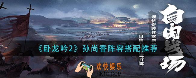 卧龙吟2孙尚香阵容怎么搭配_孙尚香阵容搭配推荐