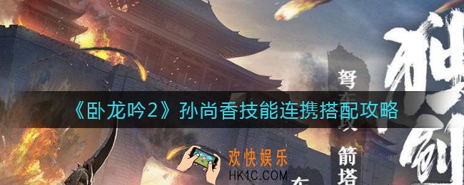 卧龙吟2孙尚香怎么搭配_孙尚香技能连携搭配攻略