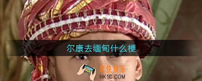 尔康去缅甸什么梗_尔康在缅甸都经历了什么