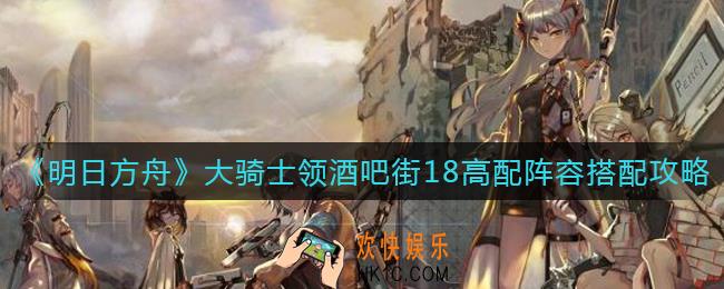 明日方舟大骑士领酒吧街18高配阵容怎么搭配_大骑士领酒吧街18高配阵容搭配攻略