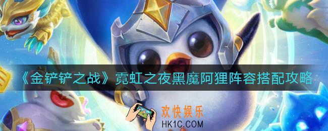 金铲铲之战霓虹之夜黑魔阿狸阵容怎么搭配_霓虹之夜黑魔阿狸阵容搭配攻略